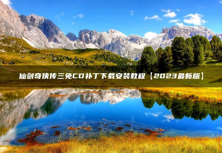 仙剑奇侠传三免CD补丁下载安装教程【2023最新版】 仙剑奇侠传三免CD补丁下载安装教程【2023最新版】
