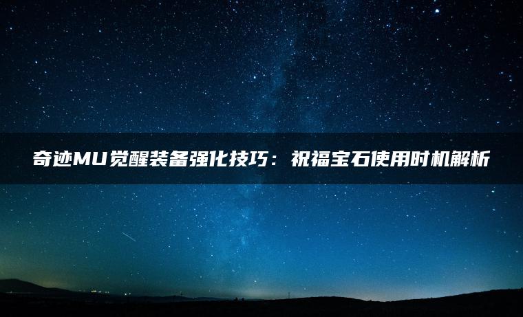 奇迹MU觉醒装备强化技巧:祝福宝石使用时机解析 奇迹MU觉醒装备强化技巧:祝福宝石使用时机解析