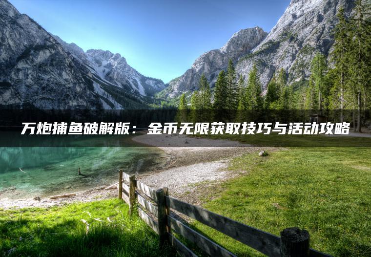 万炮捕鱼破解版:金币无限获取技巧与活动攻略 万炮捕鱼破解版:金币无限获取技巧与活动攻略