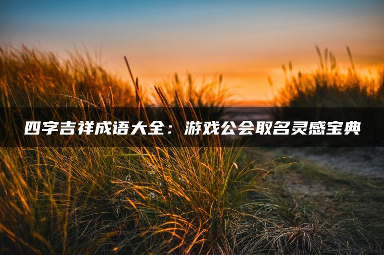 四字吉祥成语大全:游戏公会取名灵感宝典 四字吉祥成语大全:游戏公会取名灵感宝典