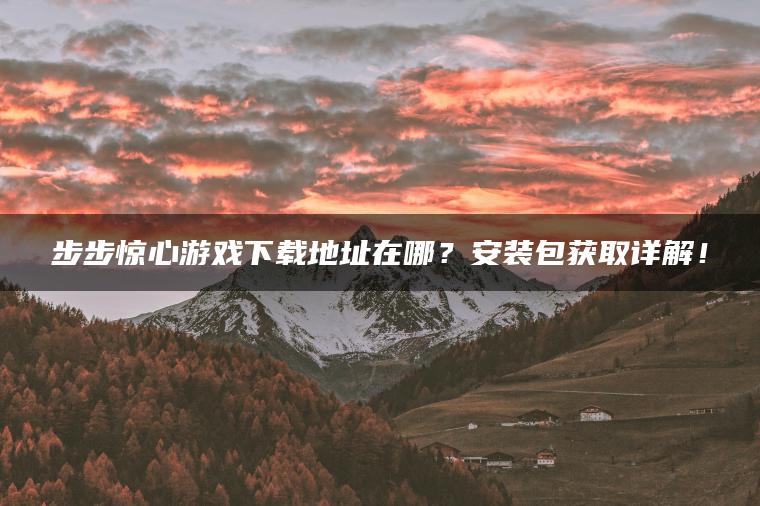 步步惊心游戏下载地址在哪?安装包获取详解! 步步惊心游戏下载地址在哪?安装包获取详解!