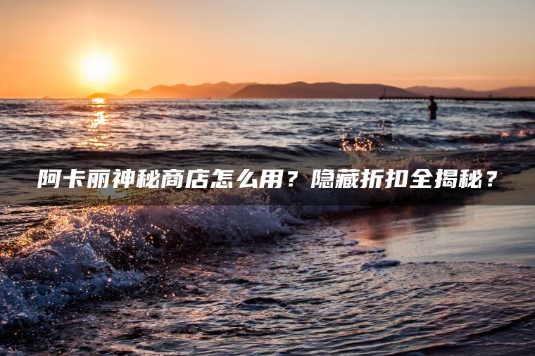 阿卡丽神秘商店怎么用?隐藏折扣全揭秘? 阿卡丽神秘商店怎么用?隐藏折扣全揭秘?