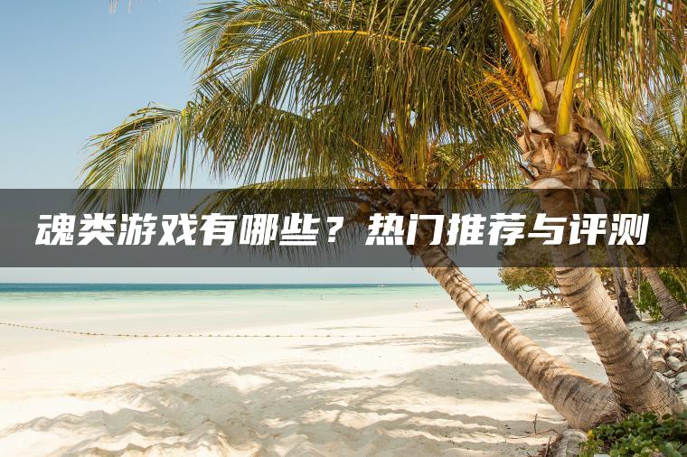 魂类游戏有哪些?热门推荐与评测 魂类游戏有哪些?热门推荐与评测