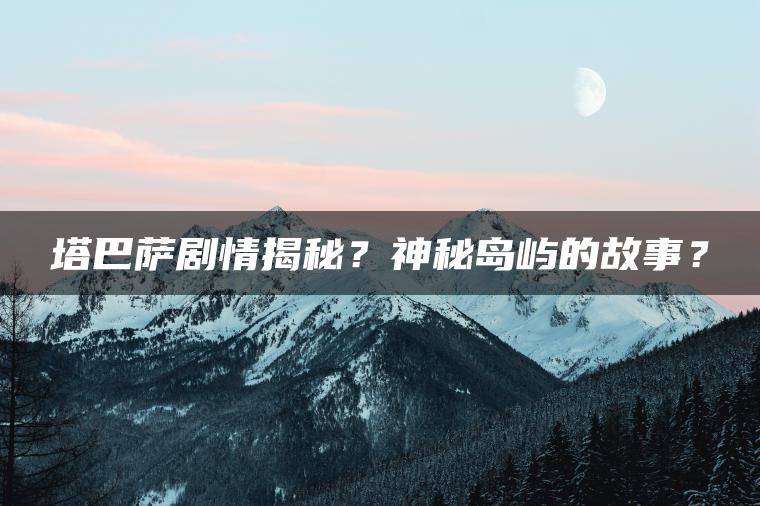 塔巴萨剧情揭秘?神秘岛屿的故事? 塔巴萨剧情揭秘?神秘岛屿的故事?